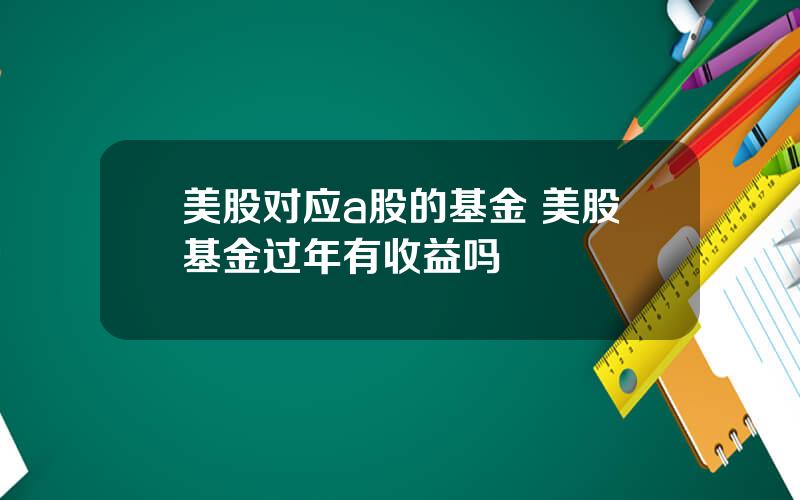 美股对应a股的基金 美股基金过年有收益吗